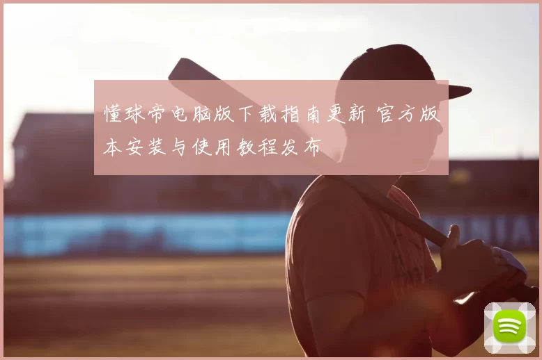 懂球帝电脑版下载指南更新 官方版本安装与使用教程发布
