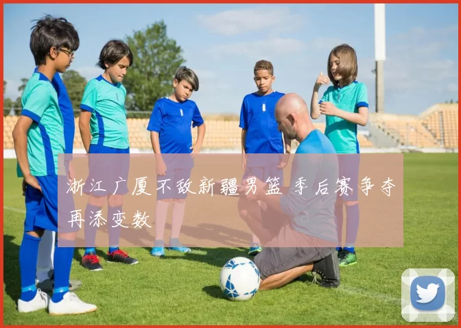 浙江广厦不敌新疆男篮 季后赛争夺再添变数