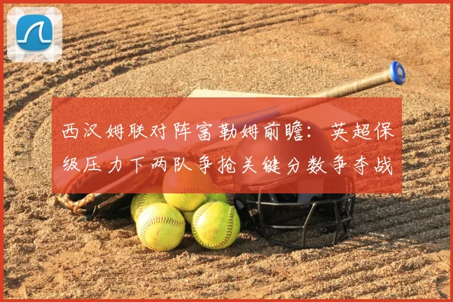 西汉姆联对阵富勒姆前瞻：英超保级压力下两队争抢关键分数争夺战