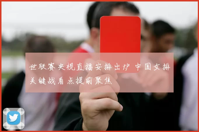 世联赛央视直播安排出炉 中国女排关键战看点提前聚焦