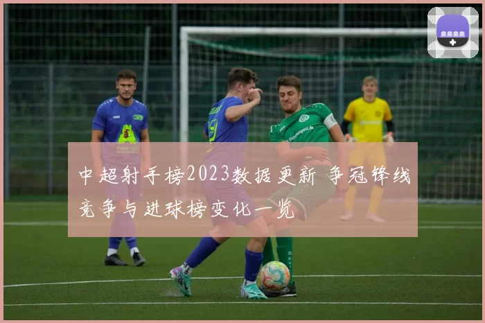 中超射手榜2023数据更新 争冠锋线竞争与进球榜变化一览