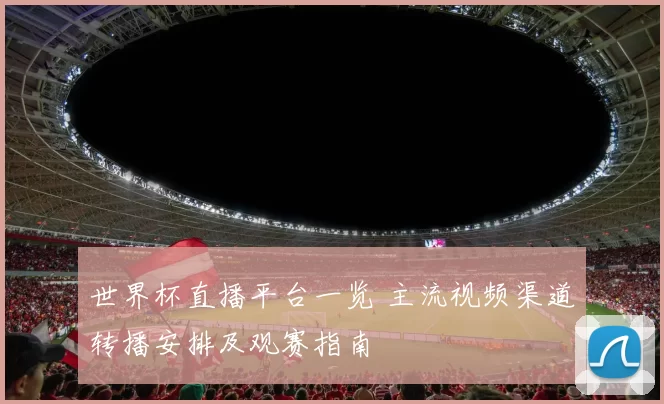 世界杯直播平台一览 主流视频渠道转播安排及观赛指南