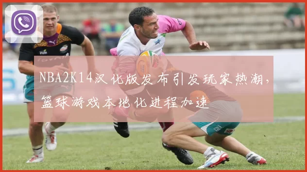 NBA2K14汉化版发布引发玩家热潮,篮球游戏本地化进程加速