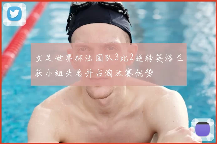 女足世界杯法国队3比2逆转英格兰获小组头名并占淘汰赛优势
