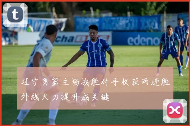 辽宁男篮主场战胜对手收获两连胜外线火力提升成关键