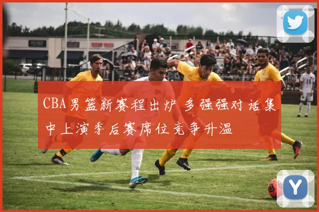 CBA男篮新赛程出炉 多强强对话集中上演季后赛席位竞争升温