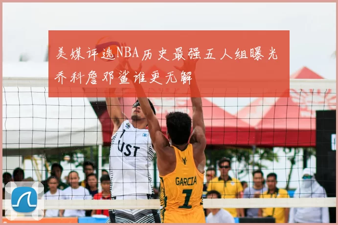 美媒评选NBA历史最强五人组曝光 乔科詹邓鲨谁更无解