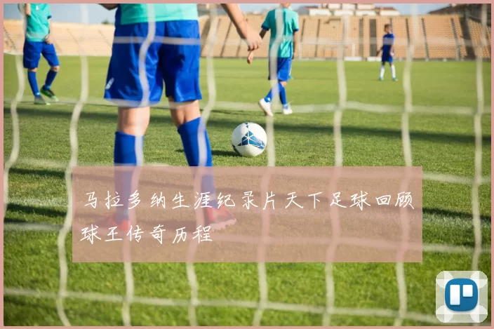 马拉多纳生涯纪录片天下足球回顾球王传奇历程