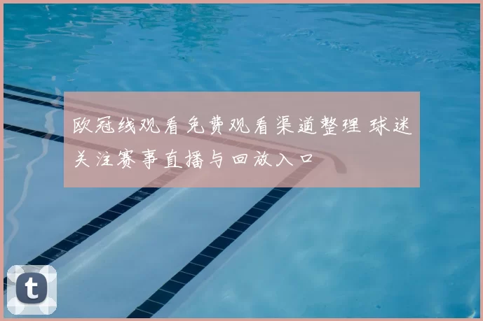 欧冠线观看免费观看渠道整理 球迷关注赛事直播与回放入口