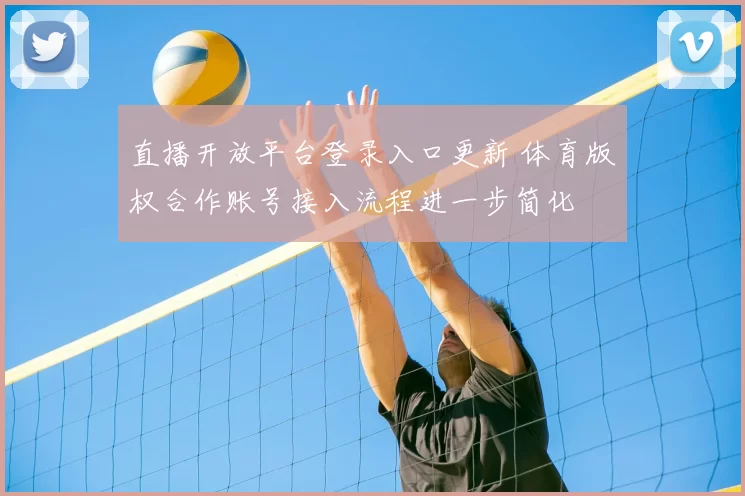 直播开放平台登录入口更新 体育版权合作账号接入流程进一步简化