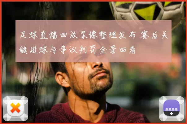 足球直播回放录像整理发布 赛后关键进球与争议判罚全景回看