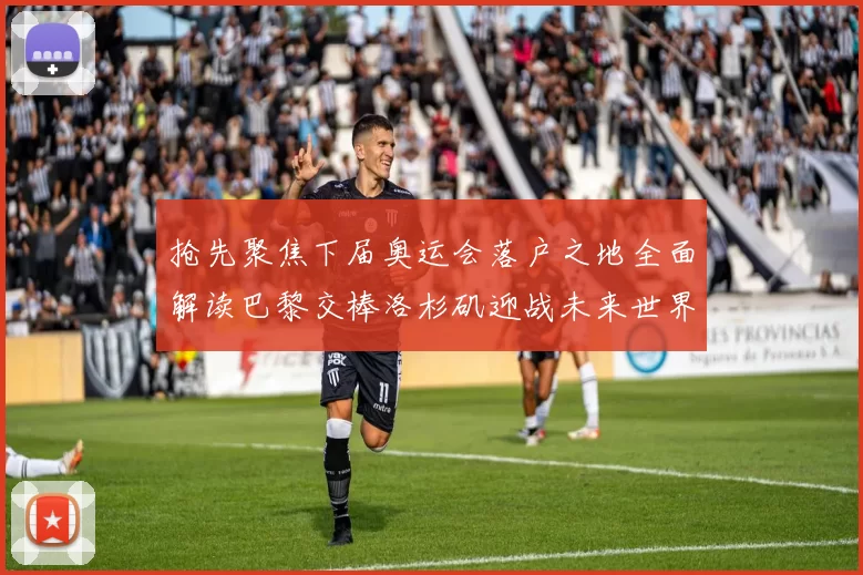 抢先聚焦下届奥运会落户之地全面解读巴黎交棒洛杉矶迎战未来世界