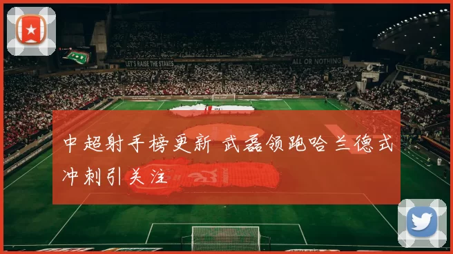 中超射手榜更新 武磊领跑哈兰德式冲刺引关注