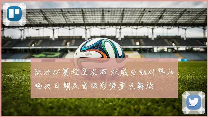 欧洲杯赛程图发布 权威分组对阵和场次日期及晋级形势要点解读
