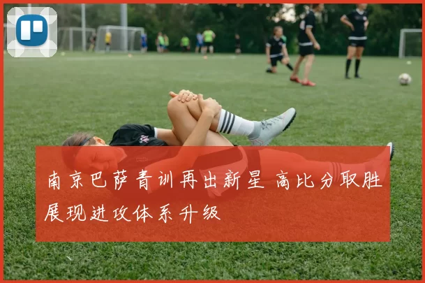 南京巴萨青训再出新星 高比分取胜展现进攻体系升级