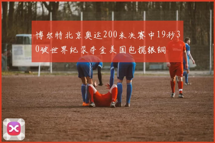 博尔特北京奥运200米决赛中19秒30破世界纪录夺金美国包揽银铜