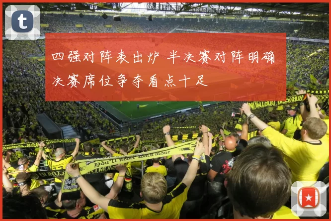 四强对阵表出炉 半决赛对阵明确 决赛席位争夺看点十足