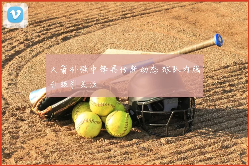 火箭补强中锋再传新动态 球队内线升级引关注
