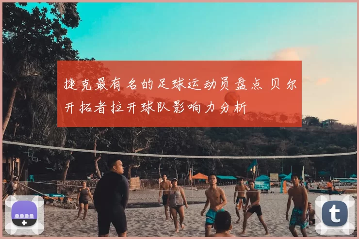 捷克最有名的足球运动员盘点 贝尔开拓者拉开球队影响力分析