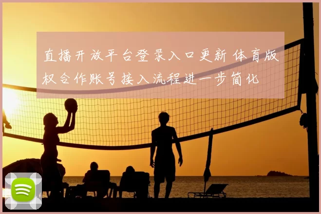 直播开放平台登录入口更新 体育版权合作账号接入流程进一步简化