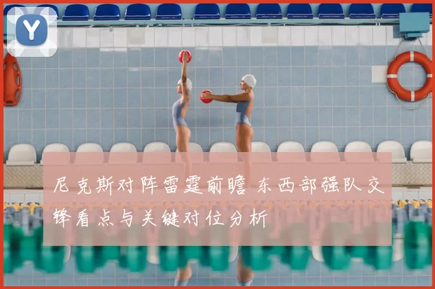 尼克斯对阵雷霆前瞻 东西部强队交锋看点与关键对位分析