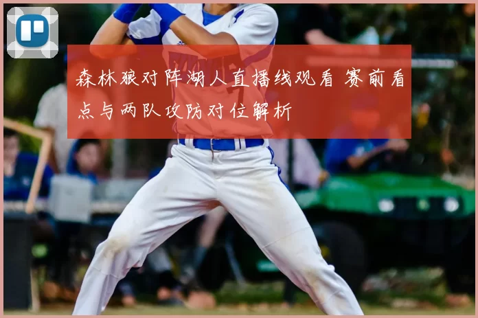 森林狼对阵湖人直播线观看 赛前看点与两队攻防对位解析