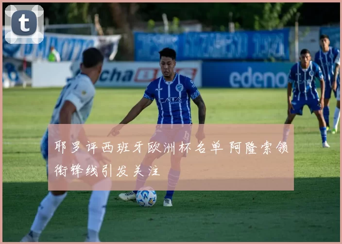 耶罗评西班牙欧洲杯名单 阿隆索领衔锋线引发关注