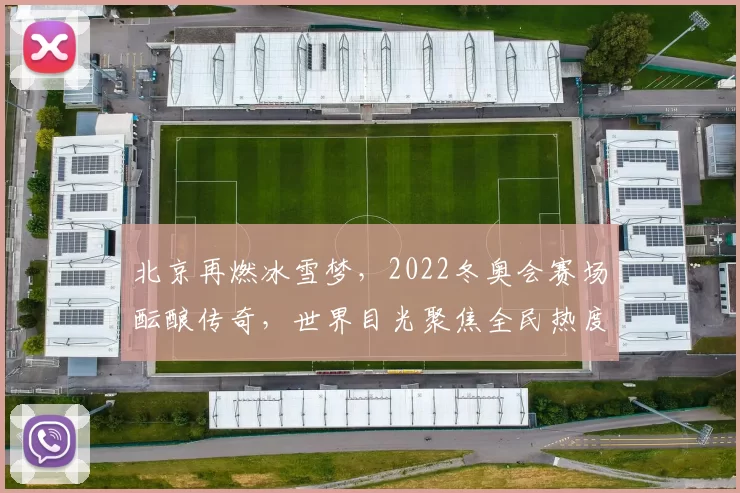 北京再燃冰雪梦，2022冬奥会赛场酝酿传奇，世界目光聚焦全民热度