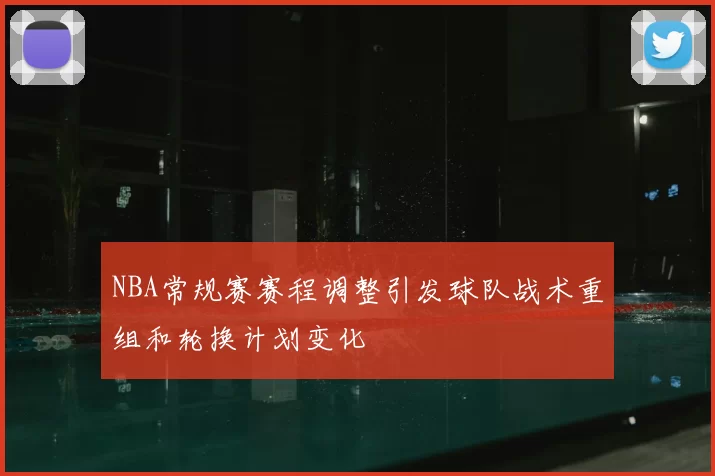 NBA常规赛赛程调整引发球队战术重组和轮换计划变化