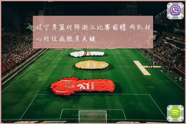 辽宁男篮对阵浙江比赛前瞻 两队核心对位成胜负关键