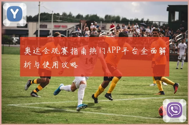 奥运会观赛指南热门APP平台全面解析与使用攻略