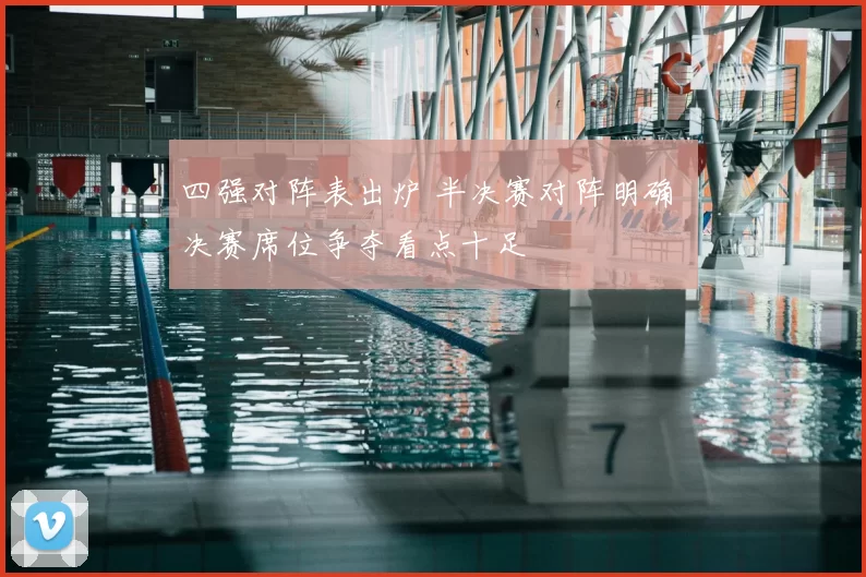 四强对阵表出炉 半决赛对阵明确 决赛席位争夺看点十足