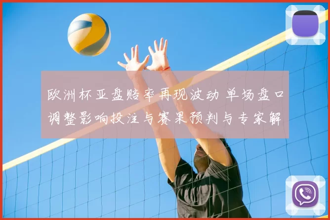 欧洲杯亚盘赔率再现波动 单场盘口调整影响投注与赛果预判与专家解读