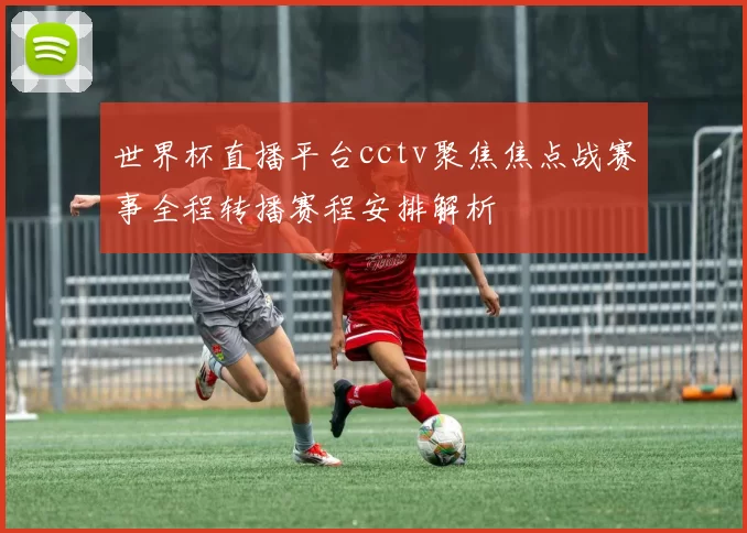 世界杯直播平台cctv聚焦焦点战赛事全程转播赛程安排解析