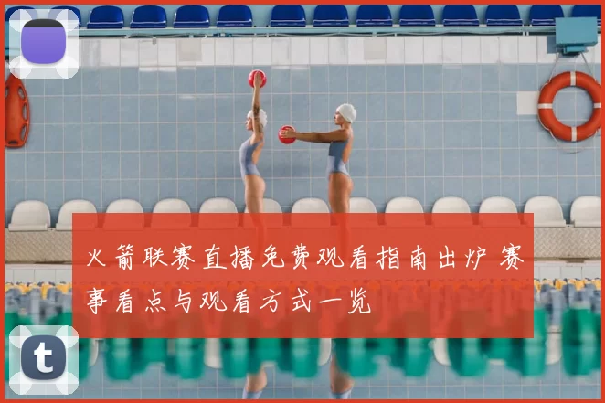 火箭联赛直播免费观看指南出炉 赛事看点与观看方式一览