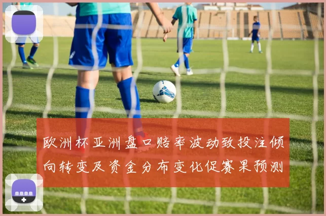 欧洲杯亚洲盘口赔率波动致投注倾向转变及资金分布变化促赛果预测调整