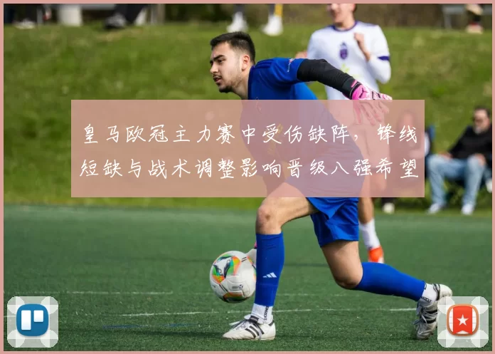 皇马欧冠主力赛中受伤缺阵,锋线短缺与战术调整影响晋级八强希望