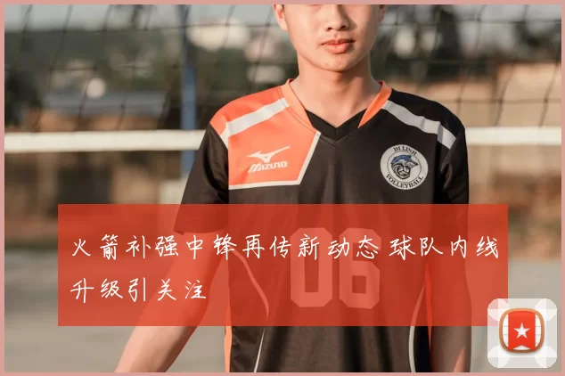 火箭补强中锋再传新动态 球队内线升级引关注
