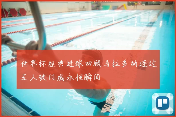 世界杯经典进球回顾马拉多纳连过五人破门成永恒瞬间