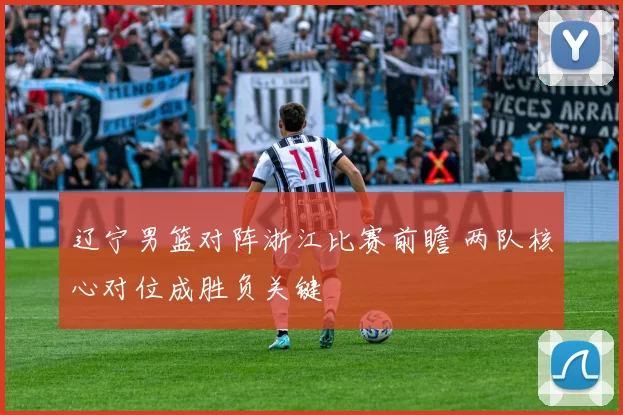 辽宁男篮对阵浙江比赛前瞻 两队核心对位成胜负关键