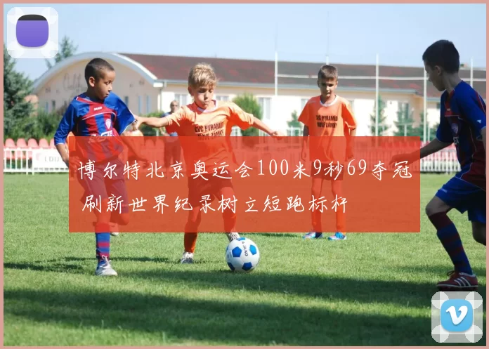 博尔特北京奥运会100米9秒69夺冠 刷新世界纪录树立短跑标杆