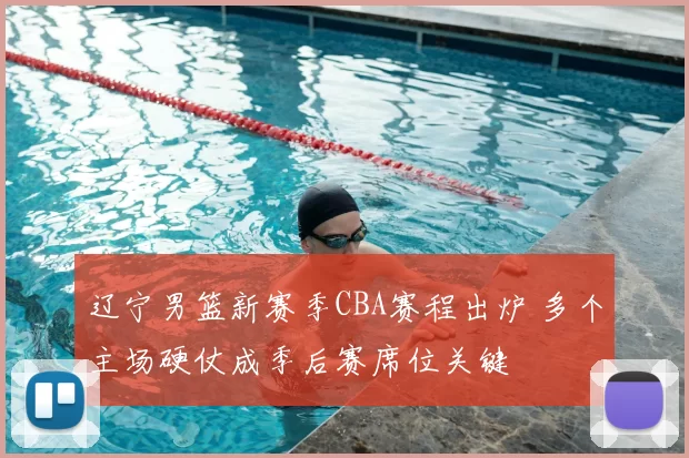 辽宁男篮新赛季CBA赛程出炉 多个主场硬仗成季后赛席位关键