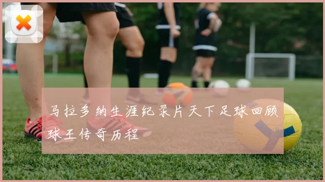 马拉多纳生涯纪录片天下足球回顾球王传奇历程