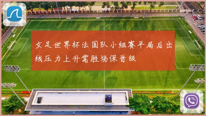 女足世界杯法国队小组赛平局后出线压力上升需胜场保晋级