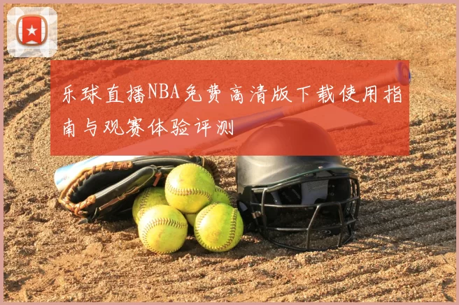 乐球直播NBA免费高清版下载使用指南与观赛体验评测