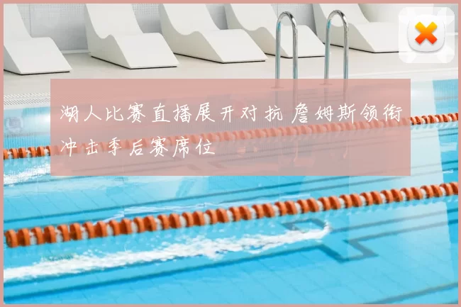 湖人比赛直播展开对抗 詹姆斯领衔冲击季后赛席位