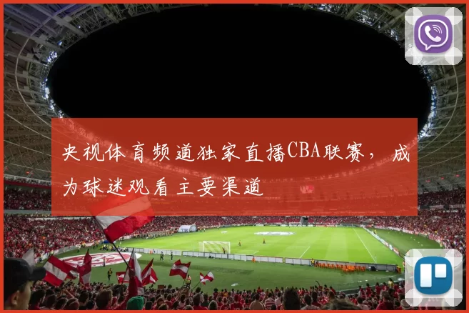 央视体育频道独家直播CBA联赛,成为球迷观看主要渠道