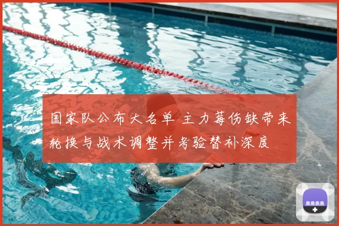 国家队公布大名单 主力莓伤缺带来轮换与战术调整并考验替补深度