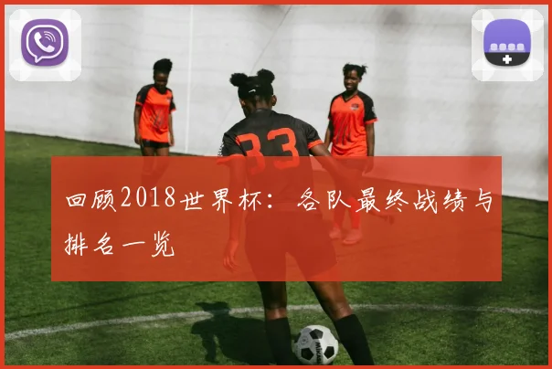 回顾2018世界杯：各队最终战绩与排名一览